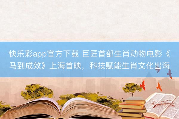 快乐彩app官方下载 巨匠首部生肖动物电影《马到成效》上海首映，科技赋能生肖文化出海