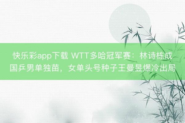 快乐彩app下载 WTT多哈冠军赛：林诗栋成国乒男单独苗，女单头号种子王曼昱爆冷出局
