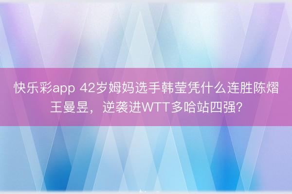 快乐彩app 42岁姆妈选手韩莹凭什么连胜陈熠王曼昱，逆袭进WTT多哈站四强？