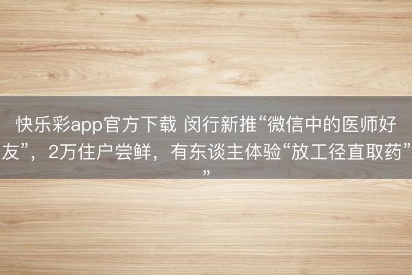 快乐彩app官方下载 闵行新推“微信中的医师好友”，2万住户尝鲜，有东谈主体验“放工径直取药”
