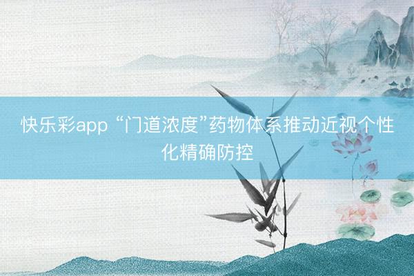 快乐彩app “门道浓度”药物体系推动近视个性化精确防控