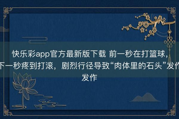 快乐彩app官方最新版下载 前一秒在打篮球，下一秒疼到打滚，剧烈行径导致“肉体里的石头”发作