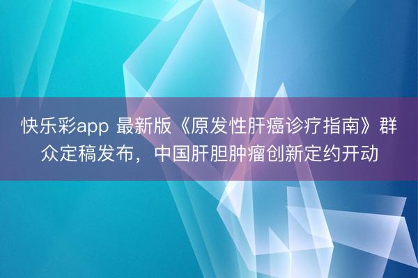 快乐彩app 最新版《原发性肝癌诊疗指南》群众定稿发布，中国肝胆肿瘤创新定约开动