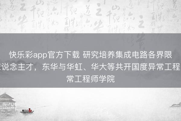 快乐彩app官方下载 研究培养集成电路各界限策略东说念主才,东华与华虹、华大等共开国度异常工程师学院
