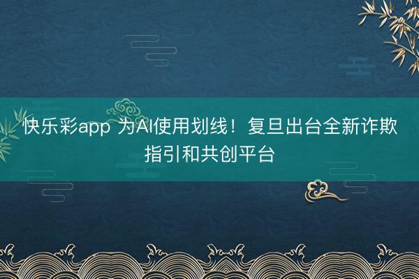 快乐彩app 为AI使用划线！复旦出台全新诈欺指引和共创平台