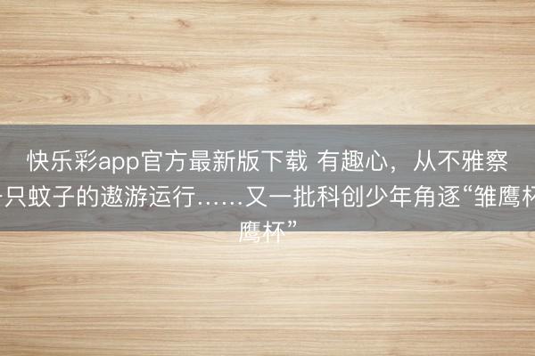 快乐彩app官方最新版下载 有趣心，从不雅察一只蚊子的遨游运行……又一批科创少年角逐“雏鹰杯”