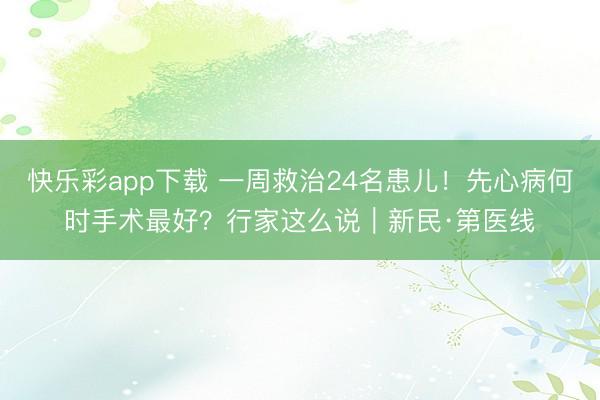 快乐彩app下载 一周救治24名患儿！先心病何时手术最好？行家这么说｜新民·第医线