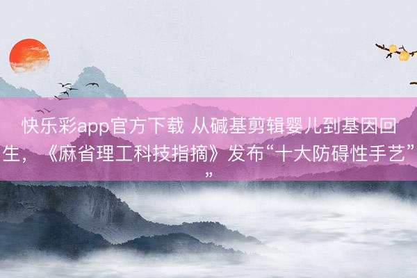 快乐彩app官方下载 从碱基剪辑婴儿到基因回生，《麻省理工科技指摘》发布“十大防碍性手艺”