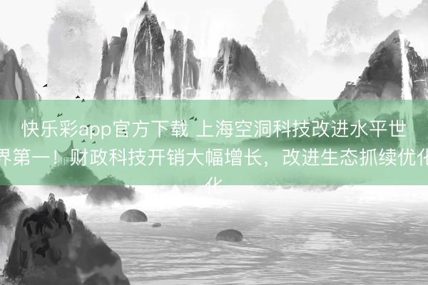 快乐彩app官方下载 上海空洞科技改进水平世界第一！财政科技开销大幅增长，改进生态抓续优化