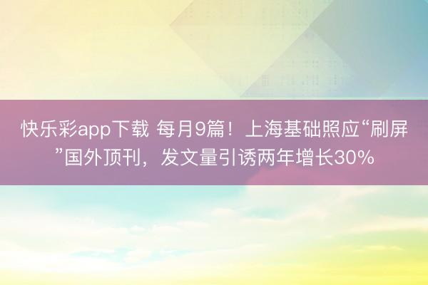 快乐彩app下载 每月9篇！上海基础照应“刷屏”国外顶刊，发文量引诱两年增长30%
