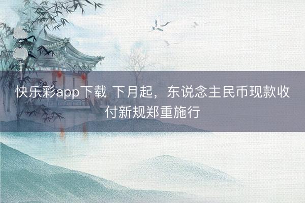 快乐彩app下载 下月起，东说念主民币现款收付新规郑重施行