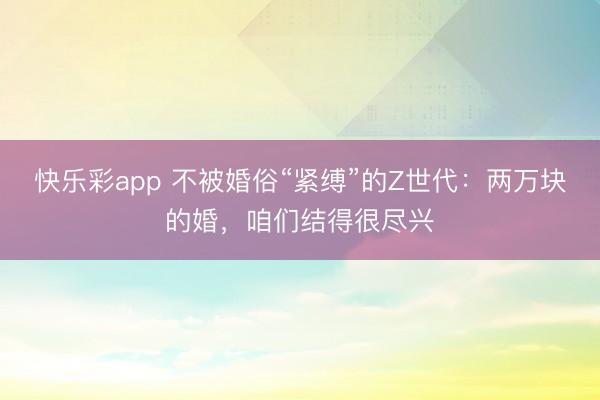 快乐彩app 不被婚俗“紧缚”的Z世代：两万块的婚，咱们结得很尽兴