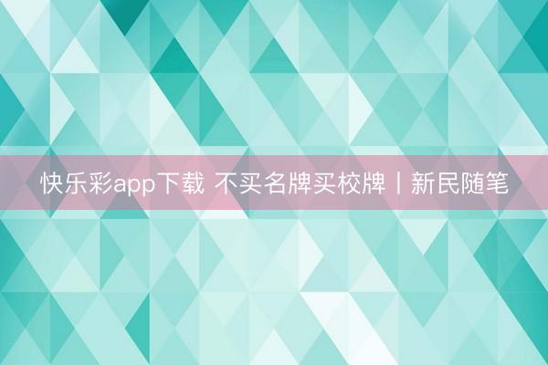快乐彩app下载 不买名牌买校牌丨新民随笔