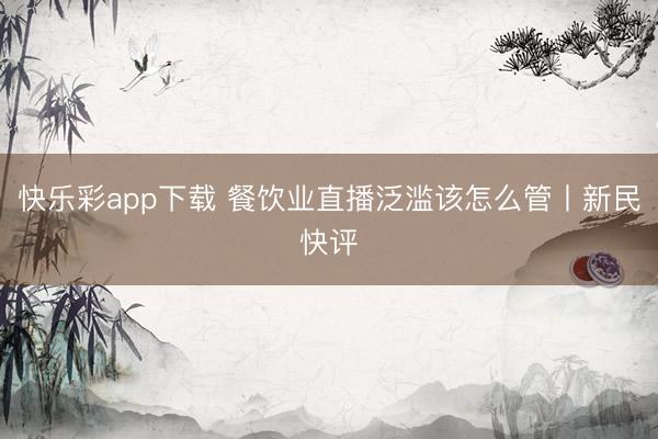 快乐彩app下载 餐饮业直播泛滥该怎么管丨新民快评