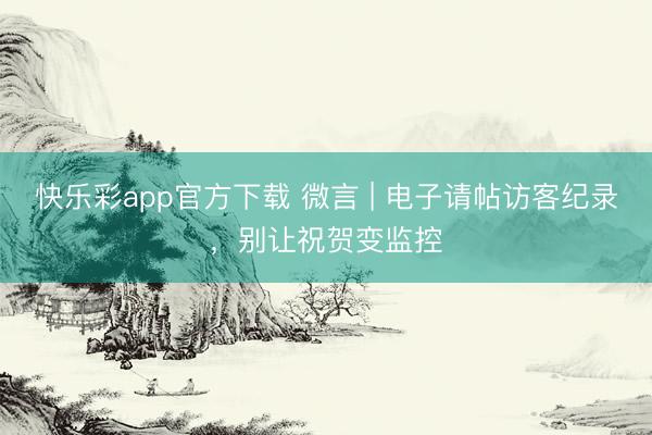 快乐彩app官方下载 微言 | 电子请帖访客纪录,别让祝贺变监控