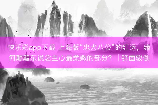 快乐彩app下载 上海版“忠犬八公”的红运，缘何颠簸东说念主心最柔嫩的部分？ | 锋面驳倒