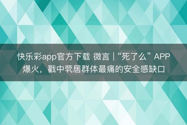 快乐彩app官方下载 微言 | “死了么” APP爆火，戳中茕居群体最痛的安全感缺口