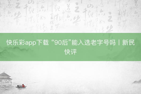 快乐彩app下载 “90后”能入选老字号吗丨新民快评