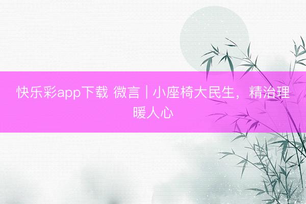 快乐彩app下载 微言 | 小座椅大民生，精治理暖人心