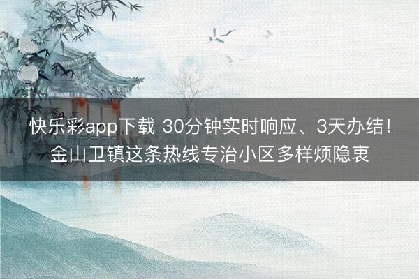 快乐彩app下载 30分钟实时响应、3天办结！金山卫镇这条热线专治小区多样烦隐衷