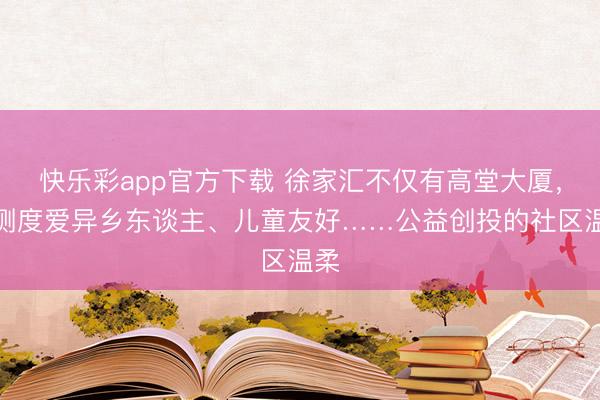 快乐彩app官方下载 徐家汇不仅有高堂大厦，也测度爱异乡东谈主、儿童友好……公益创投的社区温柔