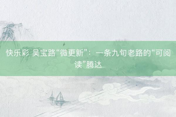 快乐彩 吴宝路“微更新”:一条九旬老路的“可阅读”腾达