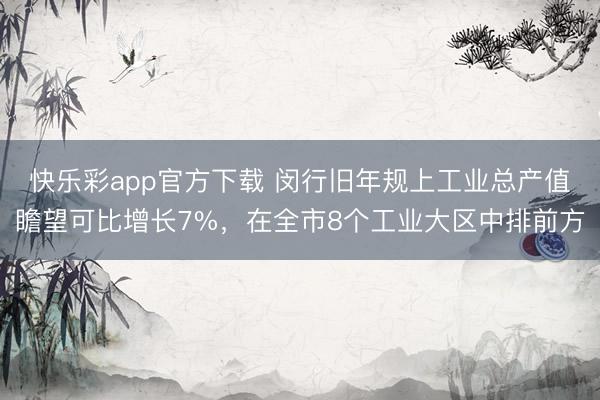 快乐彩app官方下载 闵行旧年规上工业总产值瞻望可比增长7%,在全市8个工业大区中排前方