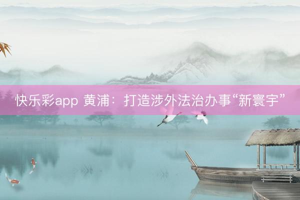 快乐彩app 黄浦:打造涉外法治办事“新寰宇”