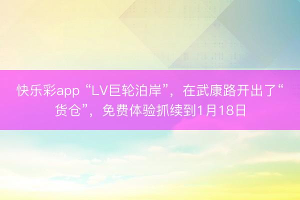 快乐彩app “LV巨轮泊岸”，在武康路开出了“货仓”，免费体验抓续到1月18日