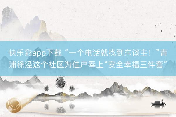 快乐彩app下载 “一个电话就找到东谈主！”青浦徐泾这个社区为住户奉上“安全幸福三件套”