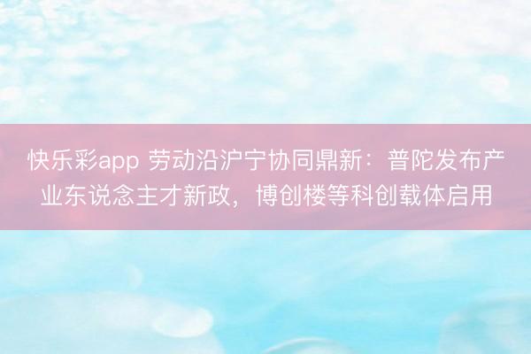 快乐彩app 劳动沿沪宁协同鼎新：普陀发布产业东说念主才新政，博创楼等科创载体启用