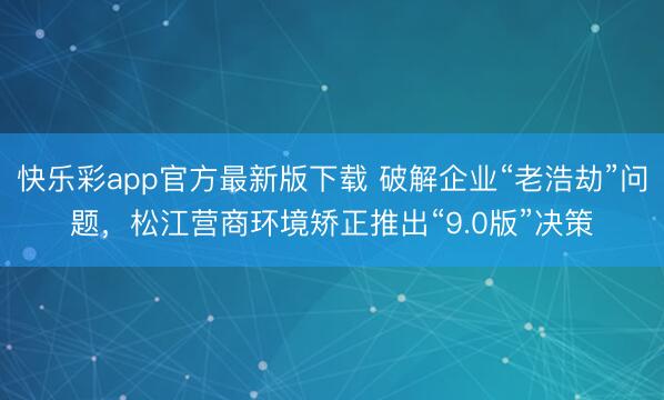 快乐彩app官方最新版下载 破解企业“老浩劫”问题，松江营商环境矫正推出“9.0版”决策