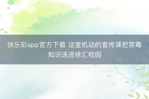 快乐彩app官方下载 这堂机动的宣传课把禁毒知识送进徐汇校园