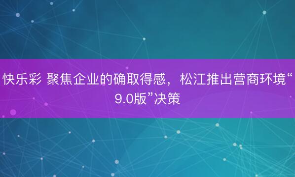 快乐彩 聚焦企业的确取得感,松江推出营商环境“9.0版”决策