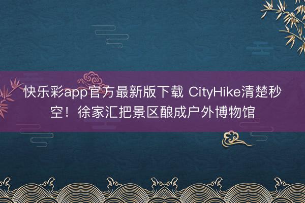 快乐彩app官方最新版下载 CityHike清楚秒空！徐家汇把景区酿成户外博物馆