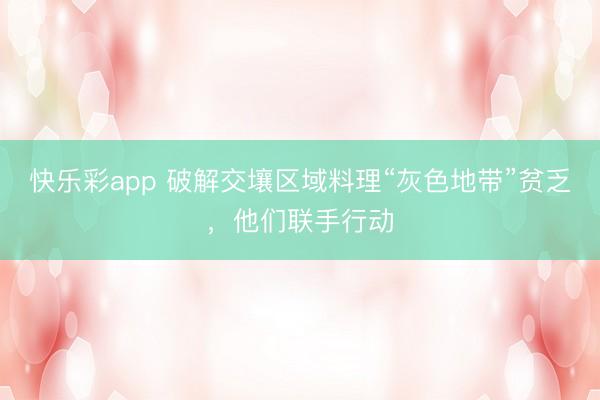 快乐彩app 破解交壤区域料理“灰色地带”贫乏，他们联手行动