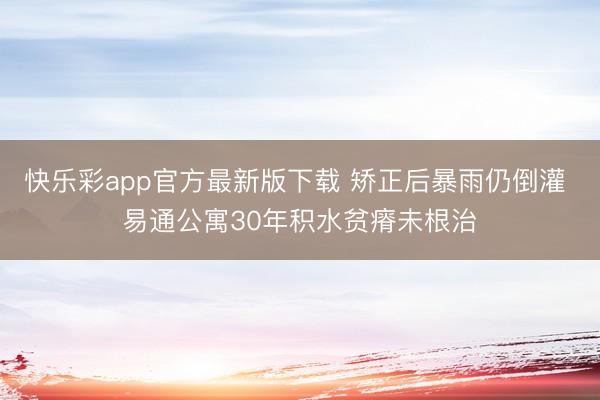 快乐彩app官方最新版下载 矫正后暴雨仍倒灌 易通公寓30年积水贫瘠未根治
