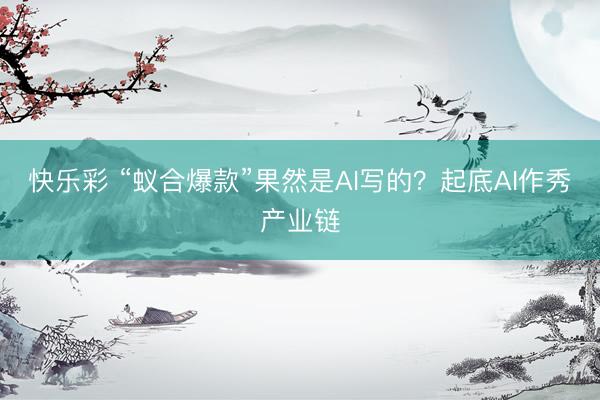 快乐彩 “蚁合爆款”果然是AI写的？起底AI作秀产业链