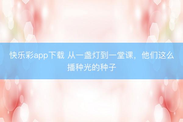 快乐彩app下载 从一盏灯到一堂课，他们这么播种光的种子