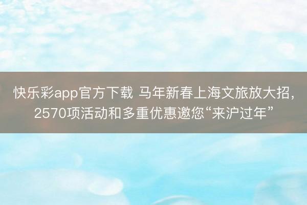 快乐彩app官方下载 马年新春上海文旅放大招，2570项活动和多重优惠邀您“来沪过年”