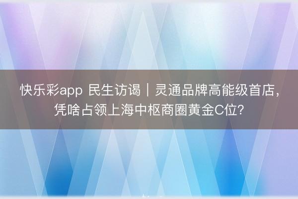 快乐彩app 民生访谒｜灵通品牌高能级首店，凭啥占领上海中枢商圈黄金C位？