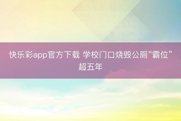 快乐彩app官方下载 学校门口烧毁公厕“霸位”超五年