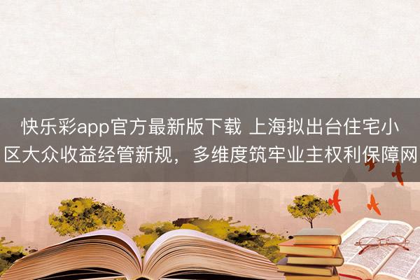 快乐彩app官方最新版下载 上海拟出台住宅小区大众收益经管新规,多维度筑牢业主权利保障网