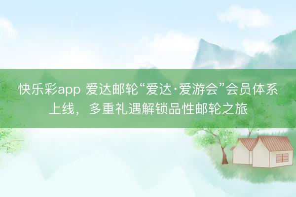 快乐彩app 爱达邮轮“爱达·爱游会”会员体系上线,多重礼遇解锁品性邮轮之旅
