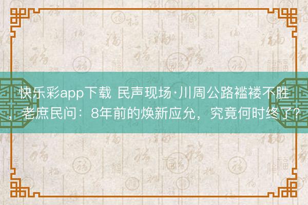 快乐彩app下载 民声现场·川周公路褴褛不胜，老庶民问：8年前的焕新应允，究竟何时终了？