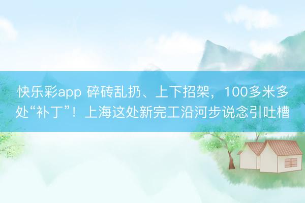 快乐彩app 碎砖乱扔、上下招架，100多米多处“补丁”！上海这处新完工沿河步说念引吐槽
