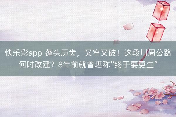 快乐彩app 蓬头历齿，又窄又破！这段川周公路何时改建？8年前就曾堪称“终于要更生”