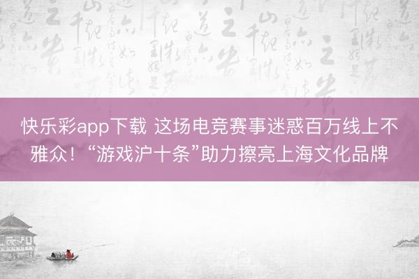 快乐彩app下载 这场电竞赛事迷惑百万线上不雅众！“游戏沪十条”助力擦亮上海文化品牌