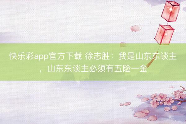 快乐彩app官方下载 徐志胜：我是山东东谈主，山东东谈主必须有五险一金