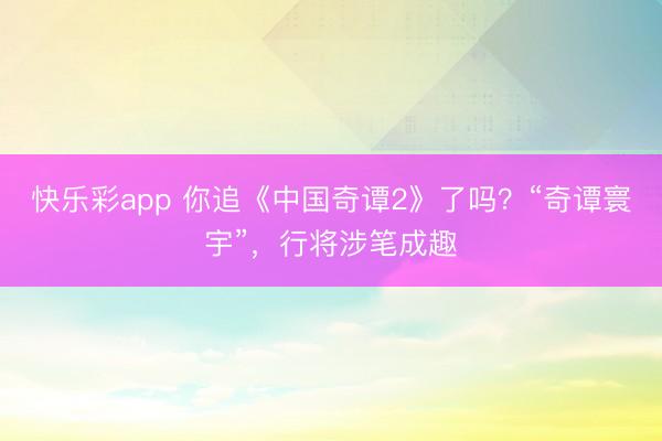 快乐彩app 你追《中国奇谭2》了吗？“奇谭寰宇”，行将涉笔成趣
